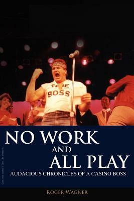 No Work and All Play: Audacious Chronicles of a Casino Boss by Roger Wagner