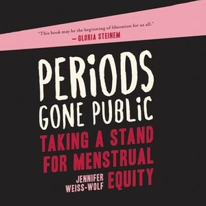 Periods Gone Public: Taking a Stand on Menstrual Equality by Jennifer Weiss-Wolf
