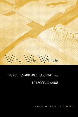 Why We Write: The Politics and Practice of Writing for Social Change by Jim Downs