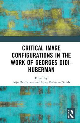 Critical Image Configurations: The Work of Georges Didi-Huberman: The Work of Georges Didi-Huberman by Stijn De Cauwer, Laura Smith