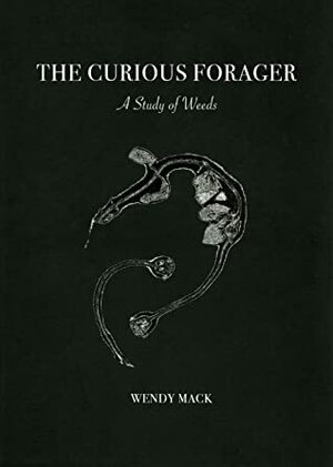 The Curious Forager: A Study of Weeds by Wendy Mack