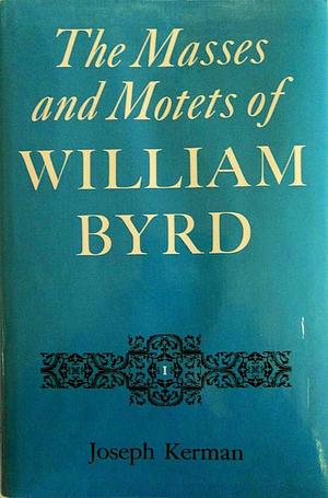 The Masses and Motets of William Byrd, Volume 1 by Professor of Music Joseph Kerman, Joseph Kerman