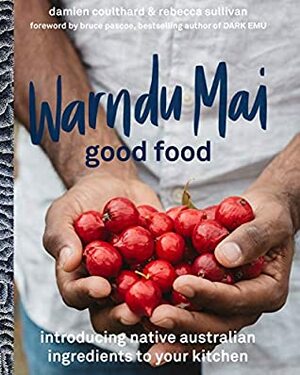 Warndu Mai (Good Food): Introducing native Australian ingredients to your kitchen by Rebecca Sullivan, Damien Coulthard
