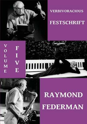Verbivoracious Festschrift Volume 5: Raymond Federman by Raymond Federman