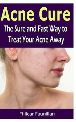 Acne Cure: The Sure and Fast Way to Treat Your Acne Away by Fhilcar Faunillan