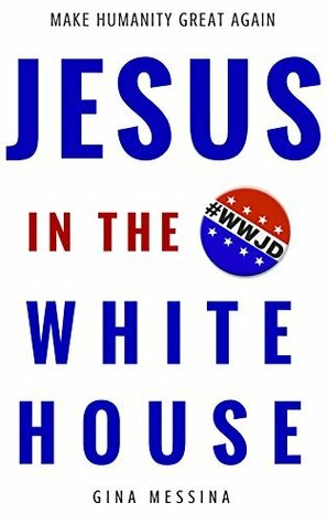 Jesus in the White House: Make Humanity Great Again by Gina Messina