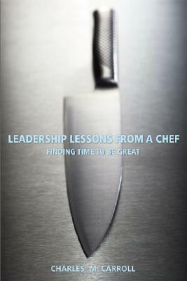 Leadership Lessons from a Chef: Finding Time to Be Great by Charles Carroll