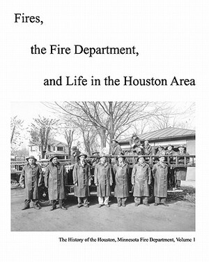 Fires, The Fire Department And Life In The Houston Area: The History Of The Houston, Minnesota Fire Department by Michael Olson