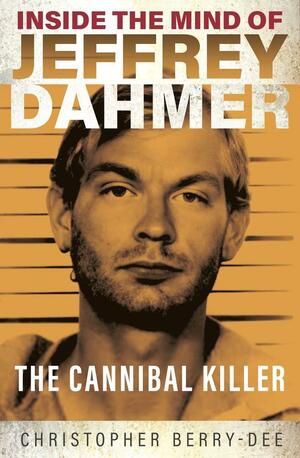 Inside the Mind of Jeffrey Dahmer: The Cannibal Killer by Christopher Berry-Dee