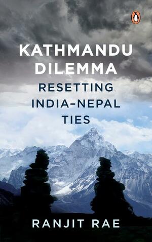 Kathmandu Dilemma: Resetting India-Nepal Ties by Ranjit Rae