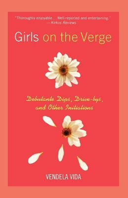 Girls on the Verge: Debutante Dips, Drive-Bys, and Other Initiations by Vendela Vida
