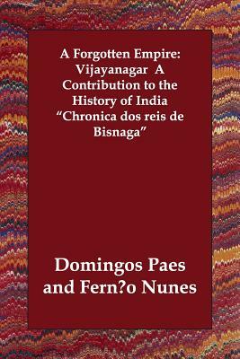 A Forgotten Empire: Vijayanagar a Contribution to the History of India Chronica DOS Reis de Bisnaga by Fernco Nunes, Ferno Nunes, Domingos Paes