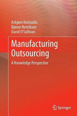 Manufacturing Outsourcing: A Knowledge Perspective by David O'Sullivan, Bjonar Henriksen, Asbjørn Rolstadås