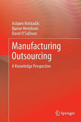 Manufacturing Outsourcing: A Knowledge Perspective by Bjonar Henriksen, David O'Sullivan, Asbjørn Rolstadås