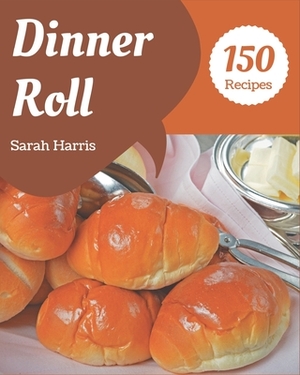 150 Dinner Roll Recipes: I Love Dinner Roll Cookbook! by Sarah Harris