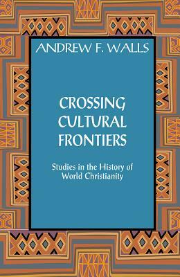 Crossing Cultural Frontiers: Studies in the History of World Christianity by Andrew F. Walls