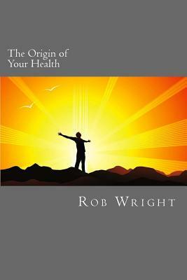 The Origin of Your Health: A 4 week course in realizing your optimal wellness by Rob Wright