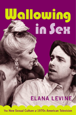 Wallowing in Sex: The New Sexual Culture of 1970s American Television by Elana Levine