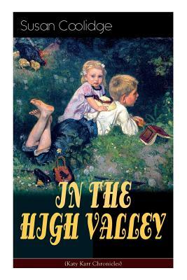 IN THE HIGH VALLEY (Katy Karr Chronicles): Adventures of Katy, Clover and the Rest of the Carr Family (Including the story Curly Locks) - What Katy Di by Jessie McDermot, Susan Coolidge