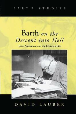 Barth on the Descent Into Hell: God, Atonement and the Christian Life by David Lauber