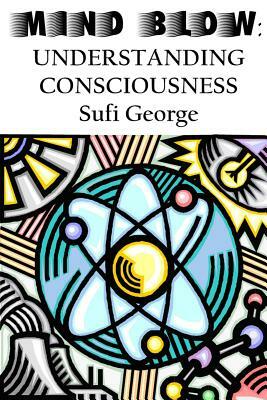 Mind Blow: Understanding Consciousness by Sufi George