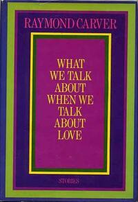 What We Talk About When We Talk About Love: Stories by Raymond Carver