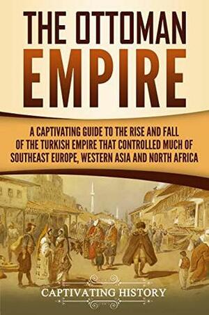 The Ottoman Empire: A Captivating Guide to the Rise and Fall of the Turkish Empire and its Control Over Much of Southeast Europe, Western Asia, and North Africa by Captivating History