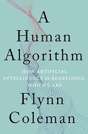 A Human Algorithm: How Artificial Intelligence Is Redefining Who We Are by Flynn Coleman