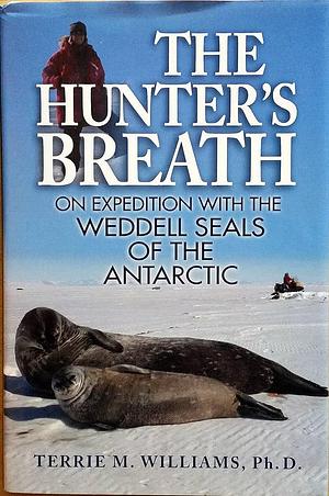 The Hunter's Breath: On Expedition with the Weddell Seals of the Antarctic by Terrie M. Williams