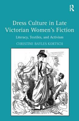 Dress Culture in Late Victorian Women's Fiction: Literacy, Textiles, and Activism by Christine Bayles Kortsch