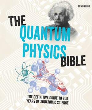 The Quantum Physics Bible: The Definitive Guide to 200 Years of Subatomic Science by Brian Clegg