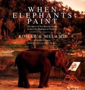 When Elephants Paint: The Quest of Two Russian Artists to Save the Elephants of Thailand by Aleksandr Melamid, Mia Fineman, Komar &amp; Melamid, Dave Eggers, Vitaly Komar