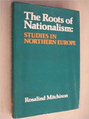 The Roots of Nationalism: Studies in Northern Europe: Papers of a Conference Held in September 1979 at the University of Wales Conference Centre by Rosalind Mitchison
