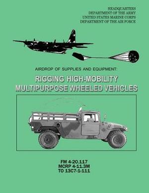 Airdrop of Supplies and Equipment: Rigging High-Mobility Multipurpose Wheeled Vehicles (HMMWV) (FM 4-20.117 / MCRP 4-11.3M / TO 13C7-1-111) by Department Of the Army, U. S. Marine Corps, Department of the Air Force