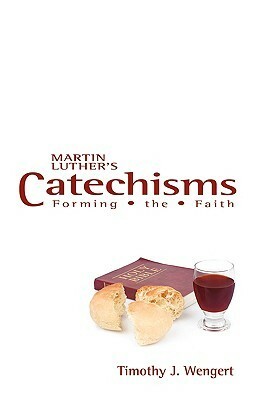 Martin Luther's Catechisms: Forming the Faith by Timothy J. Wengert