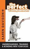 The Perfect Companion: Understanding, Training and Bonding with your Dog! by Karen Davison