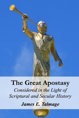 The Great Apostasy: Considered in the Light of Scriptural and Secular History by James E. Talmage