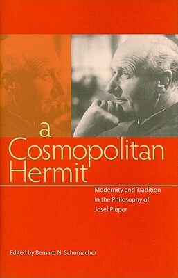 A Cosmopolitan Hermit: Modernity and Tradition in the Philosophy of Josef Pieper by Bernard N. Schumacher