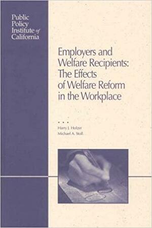 Employers and Welfare Recipients: The Effects of Welfare Reform in the Workplace by Harry J. Holzer, Michael A. Stoll