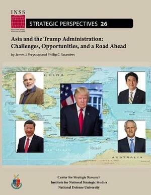 Asia and the Trump Administration: Challenges, Opportunities and a Road Ahead by James J. Pryzstup, Phillip C. Saunders