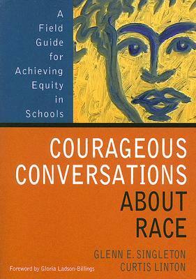 Courageous Conversations about Race: A Field Guide for Achieving Equity in Schools by Curtis Linton, Glenn E. Singleton