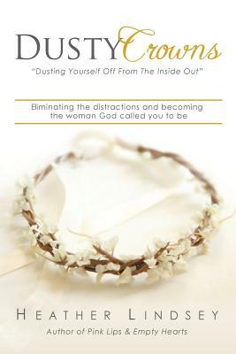 Dusty Crowns: eliminating the distractions and becoming the woman God called you to be by Heather Lindsey