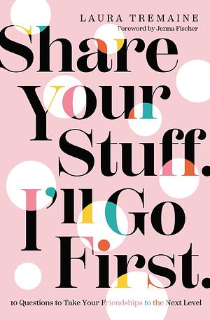 Share Your Stuff. I'll Go First: 10 Questions to Take Your Friendships to the Next Level by Laura Tremaine, Laura Tremaine