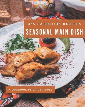 365 Fabulous Seasonal Main Dish Recipes: Seasonal Main Dish Cookbook - All The Best Recipes You Need are Here! by Cindy Moore