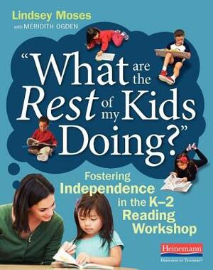 What Are the Rest of My Kids Doing?: Fostering Independence in the K-2 Reading Workshop by Lindsey Moses, Meridith Ogden