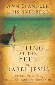 Sitting at the Feet of Rabbi Jesus: How the Jewishness of Jesus Can Transform Your Faith by Ann Spangler