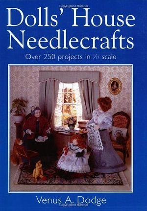 Dolls' House Needlecrafts: Over 250 Projects in 1/12 Scale by Venus A. Dodge