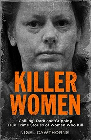 Killer Women: Chilling, Dark and Gripping True Crime Stories of Women Who Kill by Nigel Cawthorne