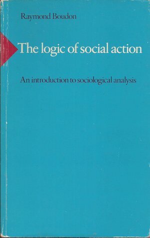 The Logic of Social Action: An Introduction to Sociological Analysis by David Silverman, Raymond Boudon