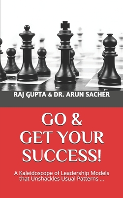 Go & Get Your Success!: A Kaleidoscope of Leadership Models that Unshackles Usual Patterns ... by Arun Sacher, Raj Gupta